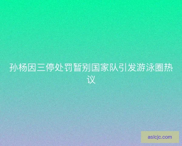 孙杨因三停处罚暂别国家队引发游泳圈热议