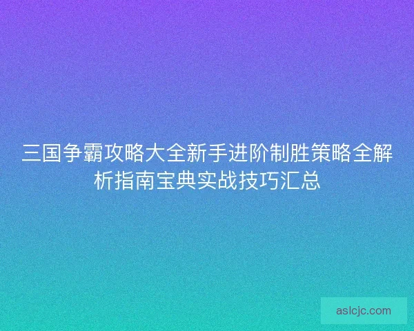三国争霸攻略大全新手进阶制胜策略全解析指南宝典实战技巧汇总