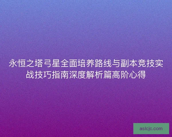 永恒之塔弓星全面培养路线与副本竞技实战技巧指南深度解析篇高阶心得